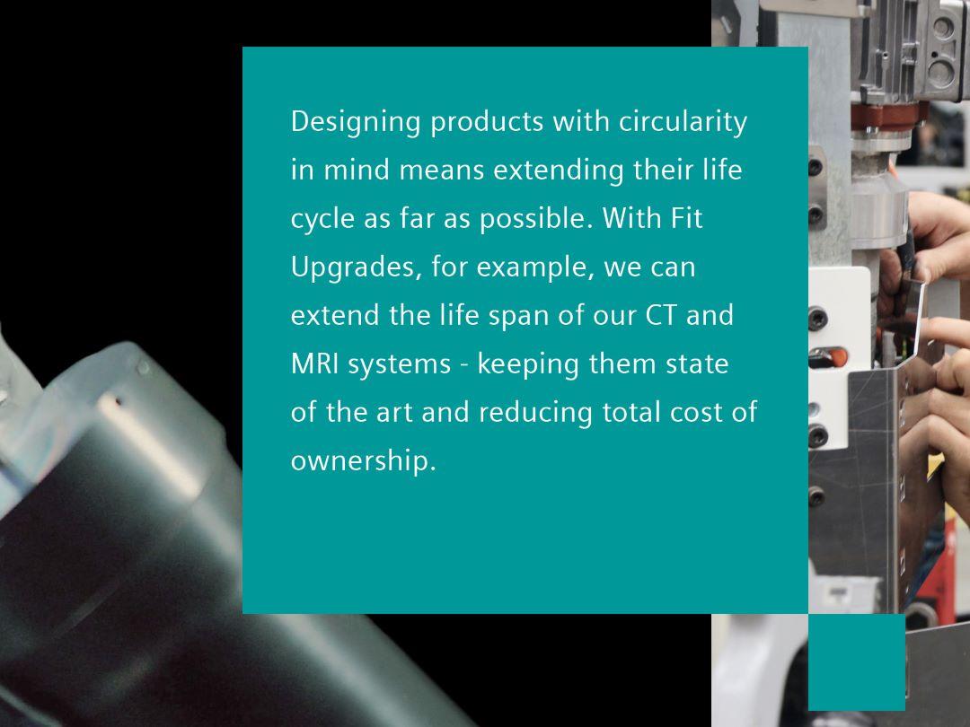 Text on image: Designing products with circularity in mind means extending their life cycle as far as possible. With Fit Upgrades, for example, we can extend the life span of our CT and MRI systems - keeping them state of the art and reducing total cost of ownership.