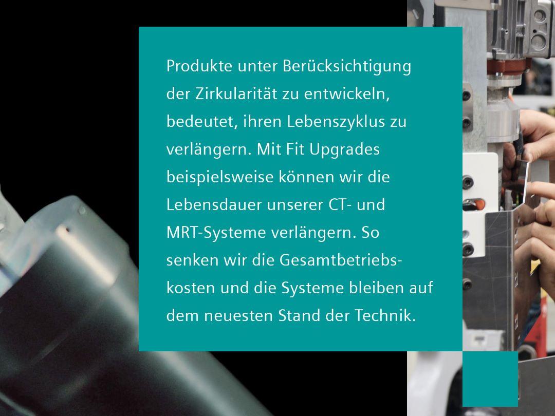 Text auf Bild: Produkte unter Berücksichtigung der Zirkularität zu entwickeln, bedeutet, ihren Lebenszyklus zu verlängern. Mit Fit Upgrades beispielsweise können wir die Lebensdauer unserer CT- und MRT-Systeme verlängern. So senken wir die Gesamtbetriebskosten und die Systeme bleiben auf dem neuesten Stand der Technik.